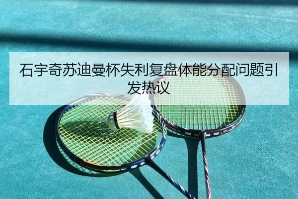 石宇奇苏迪曼杯失利复盘体能分配问题引发热议